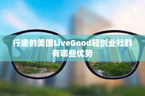 行唐的美国LiveGood轻创业社群有哪些优势