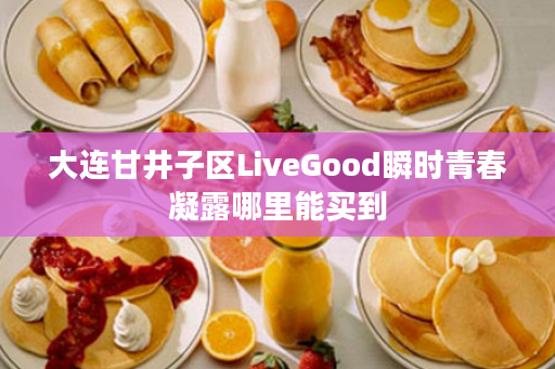 大连甘井子区LiveGood瞬时青春凝露哪里能买到