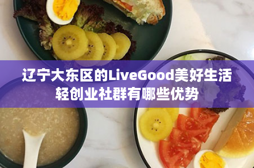 辽宁大东区的LiveGood美好生活轻创业社群有哪些优势