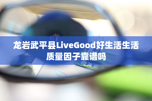 龙岩武平县LiveGood好生活生活质量因子靠谱吗