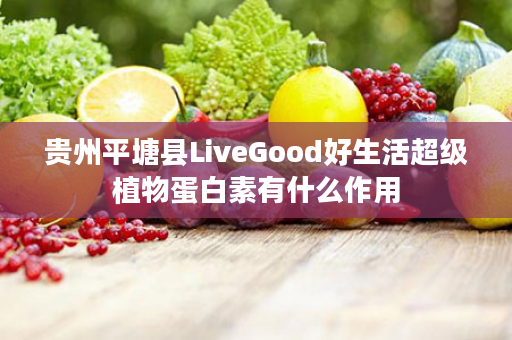 贵州平塘县LiveGood好生活超级植物蛋白素有什么作用