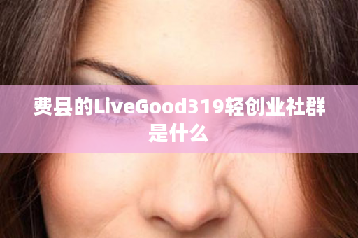 费县的LiveGood319轻创业社群是什么