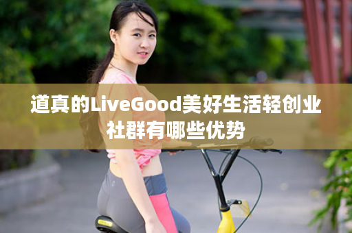 道真的LiveGood美好生活轻创业社群有哪些优势