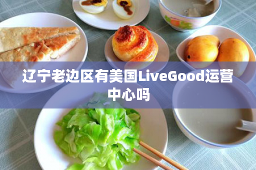 辽宁老边区有美国LiveGood运营中心吗