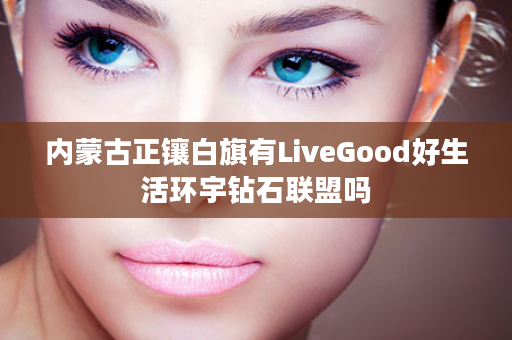 内蒙古正镶白旗有LiveGood好生活环宇钻石联盟吗