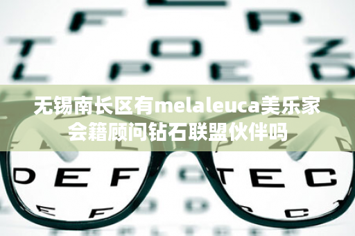 无锡南长区有melaleuca美乐家会籍顾问钻石联盟伙伴吗