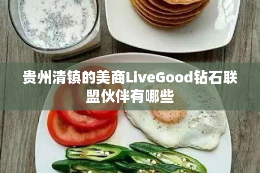 贵州清镇的美商LiveGood钻石联盟伙伴有哪些