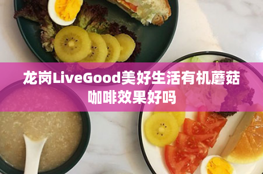 龙岗LiveGood美好生活有机蘑菇咖啡效果好吗