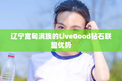 辽宁宽甸满族的LiveGood钻石联盟优势