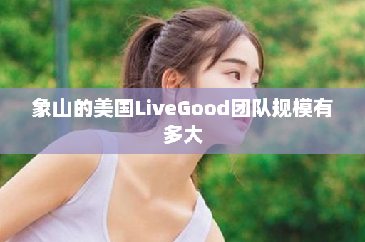 象山的美国LiveGood团队规模有多大