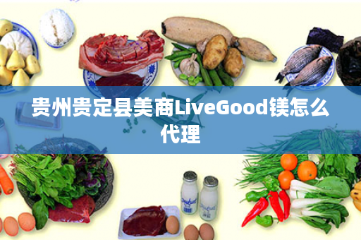 贵州贵定县美商LiveGood镁怎么代理