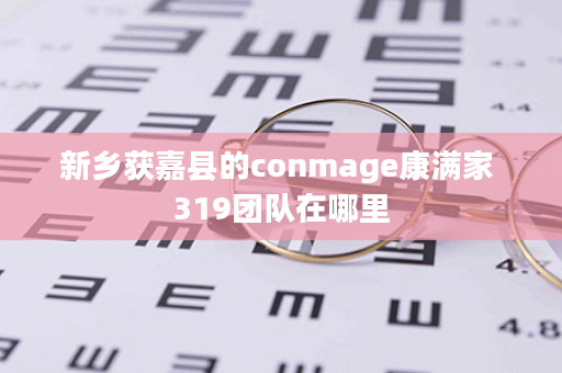 新乡获嘉县的conmage康满家 319团队在哪里