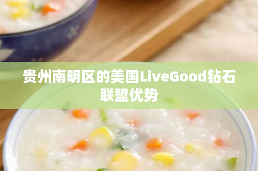 贵州南明区的美国LiveGood钻石联盟优势