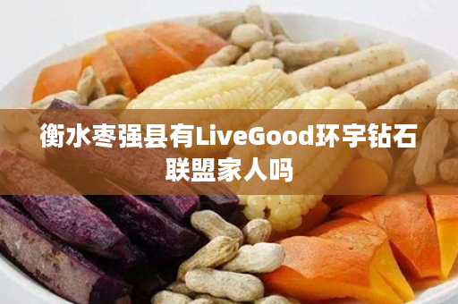 衡水枣强县有LiveGood环宇钻石联盟家人吗