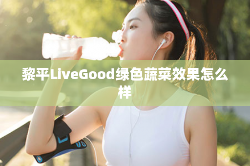 黎平LiveGood绿色蔬菜效果怎么样