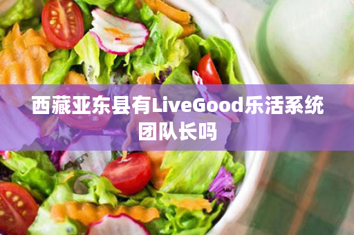 西藏亚东县有LiveGood乐活系统团队长吗