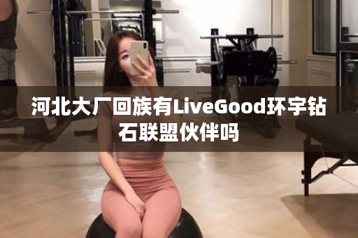 河北大厂回族有LiveGood环宇钻石联盟伙伴吗