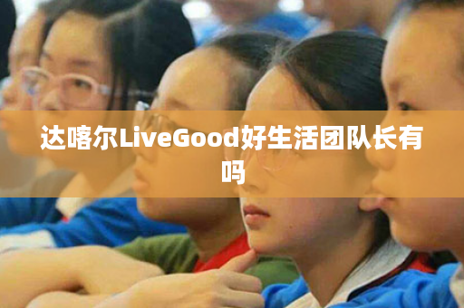 达喀尔LiveGood好生活团队长有吗