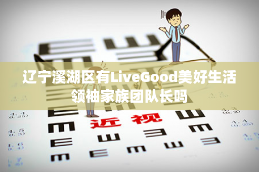 辽宁溪湖区有LiveGood美好生活领袖家族团队长吗