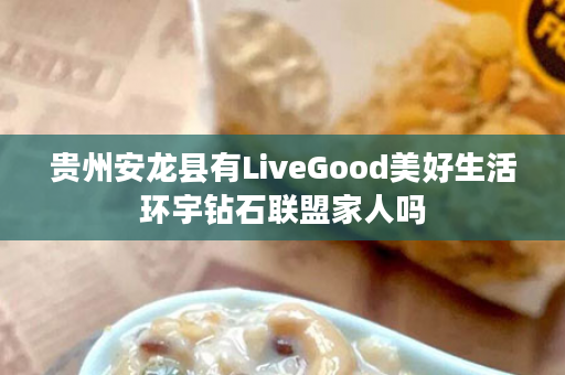 贵州安龙县有LiveGood美好生活环宇钻石联盟家人吗