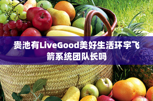 贵池有LiveGood美好生活环宇飞箭系统团队长吗