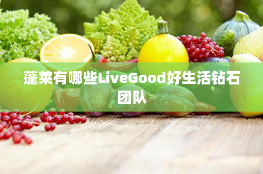 蓬莱有哪些LiveGood好生活钻石团队