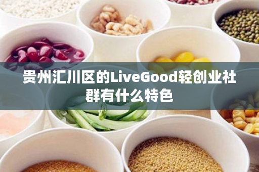 贵州汇川区的LiveGood轻创业社群有什么特色