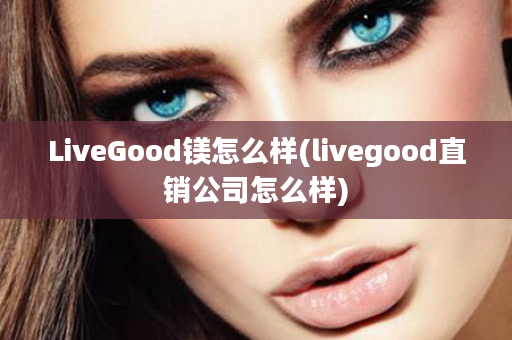 LiveGood镁怎么样(livegood直销公司怎么样)