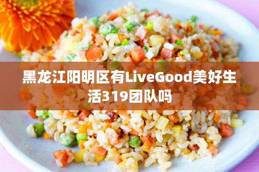 黑龙江阳明区有LiveGood美好生活319团队吗