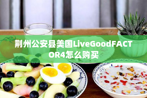 荆州公安县美国LiveGoodFACTOR4怎么购买