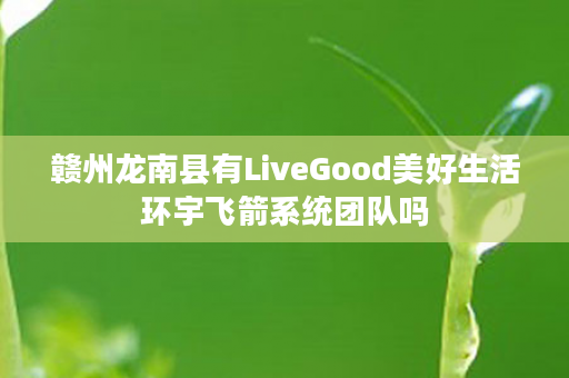 赣州龙南县有LiveGood美好生活环宇飞箭系统团队吗