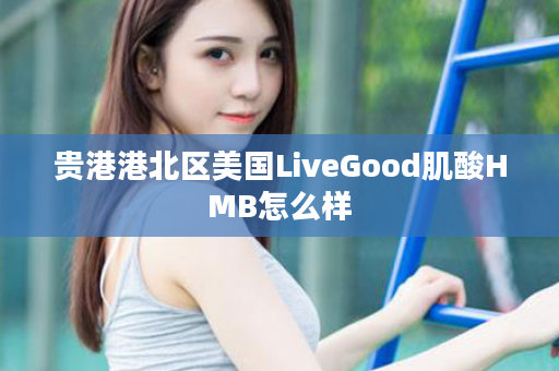 贵港港北区美国LiveGood肌酸HMB怎么样