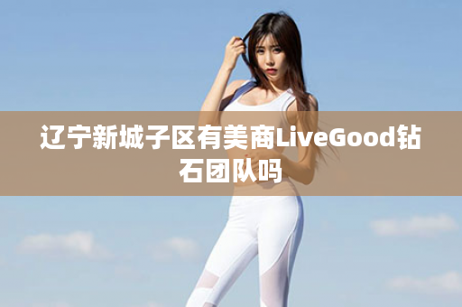 辽宁新城子区有美商LiveGood钻石团队吗