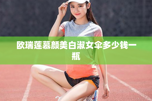 欧瑞莲慕颜美白淑女伞多少钱一瓶