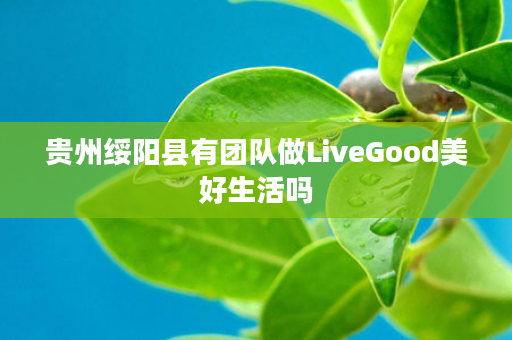 贵州绥阳县有团队做LiveGood美好生活吗