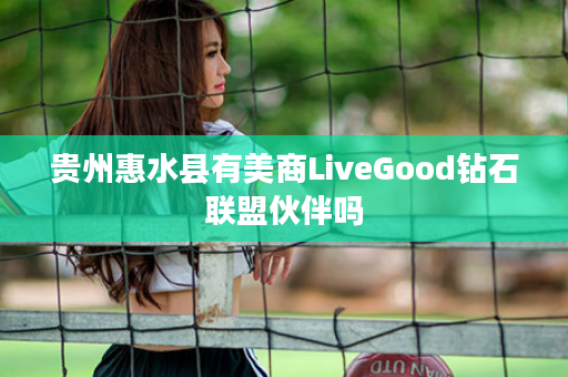 贵州惠水县有美商LiveGood钻石联盟伙伴吗