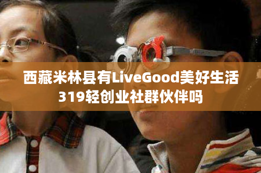 西藏米林县有LiveGood美好生活319轻创业社群伙伴吗