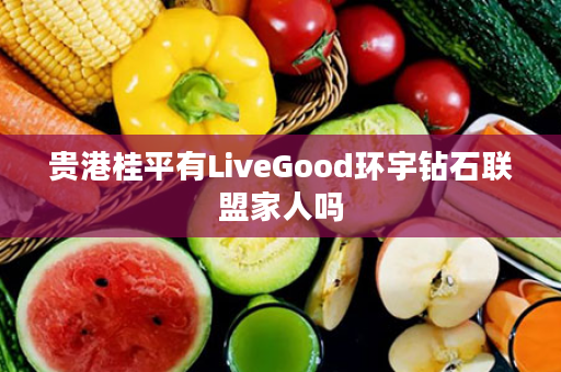 贵港桂平有LiveGood环宇钻石联盟家人吗