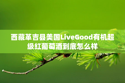 西藏革吉县美国LiveGood有机超级红葡萄酒到底怎么样