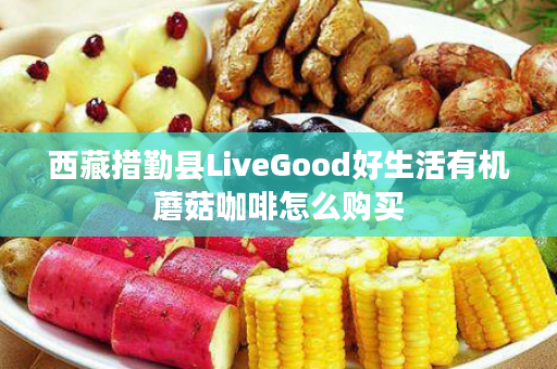 西藏措勤县LiveGood好生活有机蘑菇咖啡怎么购买