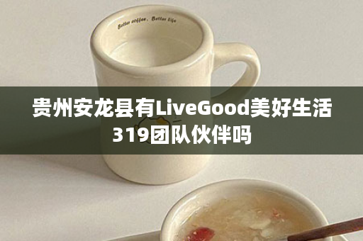 贵州安龙县有LiveGood美好生活319团队伙伴吗