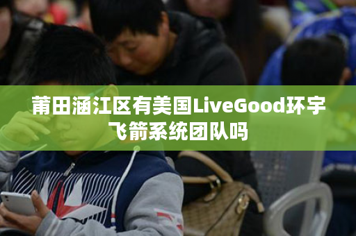 莆田涵江区有美国LiveGood环宇飞箭系统团队吗