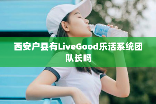 西安户县有LiveGood乐活系统团队长吗