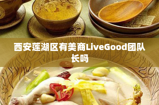 西安莲湖区有美商LiveGood团队长吗