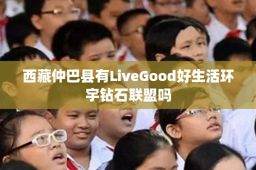 西藏仲巴县有LiveGood好生活环宇钻石联盟吗