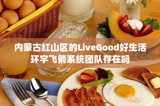 内蒙古红山区的LiveGood好生活环宇飞箭系统团队存在吗