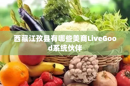 西藏江孜县有哪些美商LiveGood系统伙伴