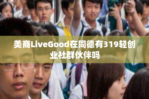 美商LiveGood在同德有319轻创业社群伙伴吗