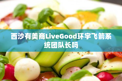 西沙有美商LiveGood环宇飞箭系统团队长吗