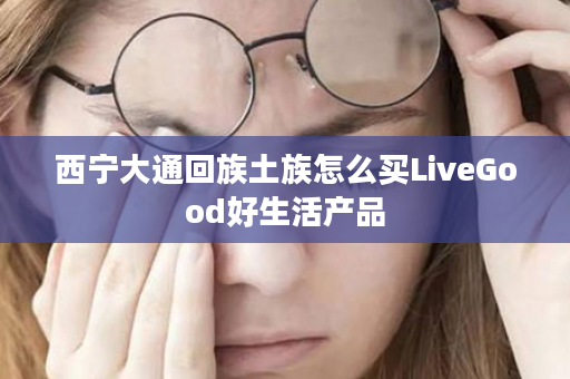 西宁大通回族土族怎么买LiveGood好生活产品